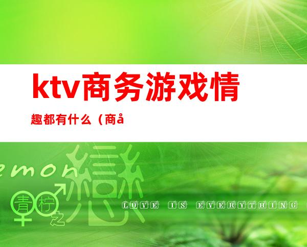 ktv商务游戏情趣都有什么（商务ktv做游戏玩法有哪些）