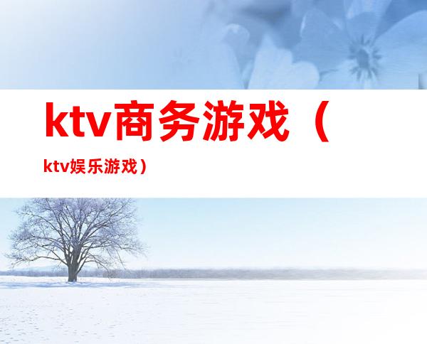 ktv商务游戏（ktv娱乐游戏）