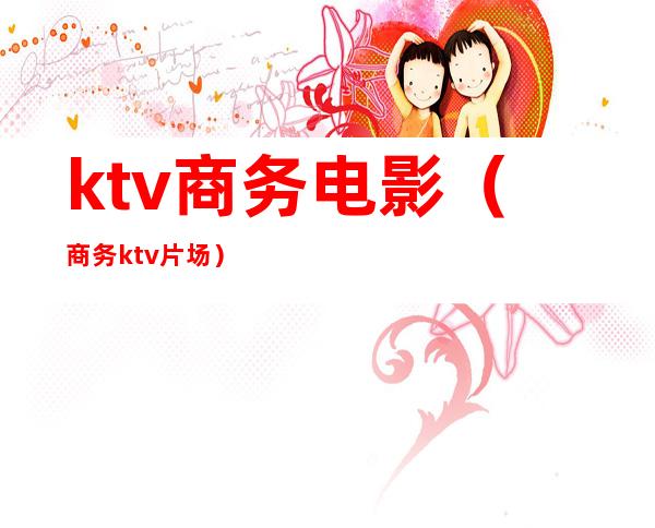 ktv商务电影（商务ktv片场）