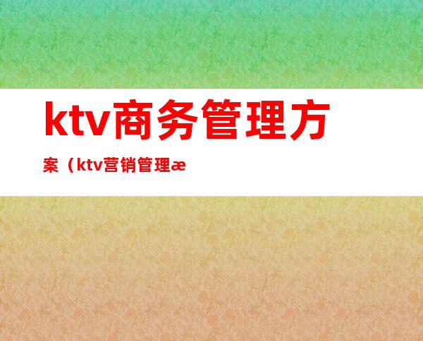 ktv商务管理方案（ktv营销管理方案）