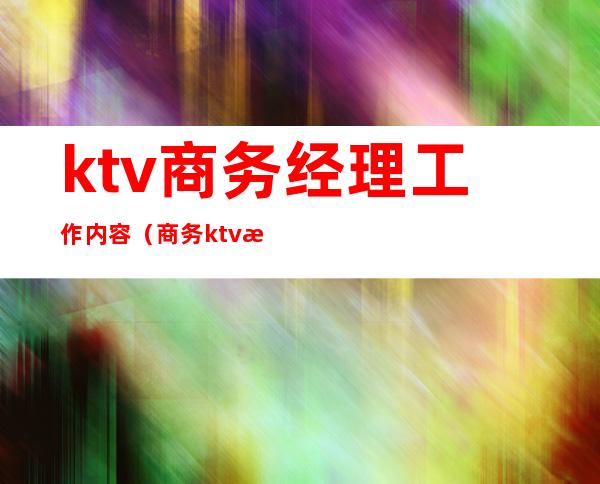 ktv商务经理工作内容（商务ktv服务员工作内容）