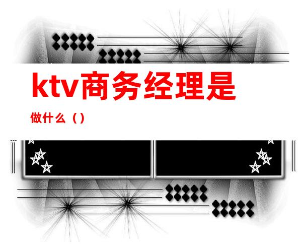 ktv商务经理是做什么（）