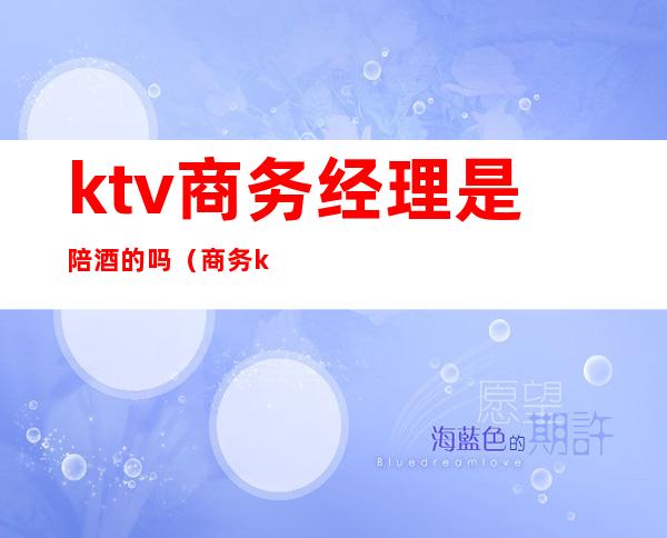 ktv商务经理是陪酒的吗（商务ktv里的陪酒的是做什么的）