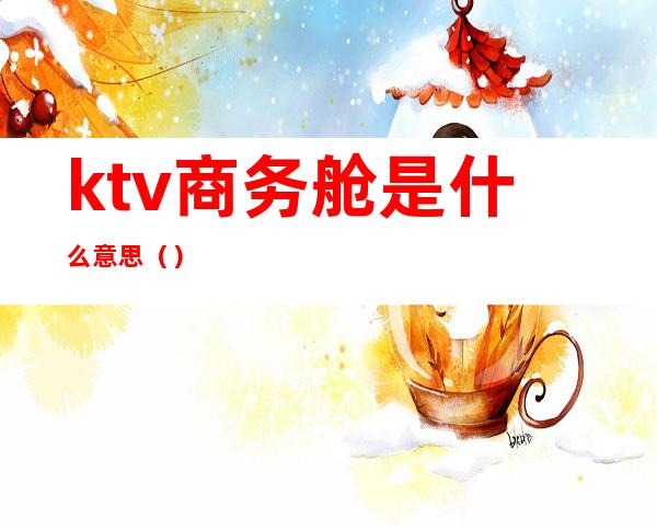 ktv商务舱是什么意思（）