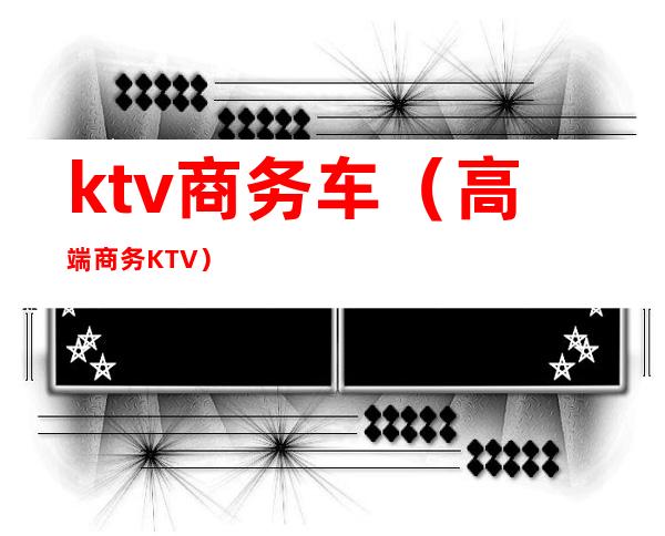 ktv商务车（高端商务KTV）