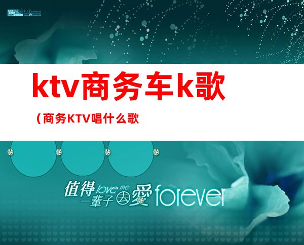 ktv商务车k歌（商务KTV唱什么歌）