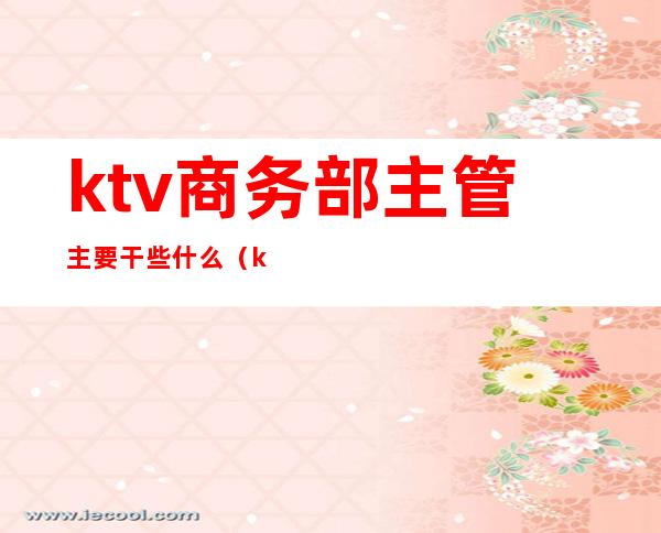 ktv商务部主管主要干些什么（ktv主管主要负责什么）