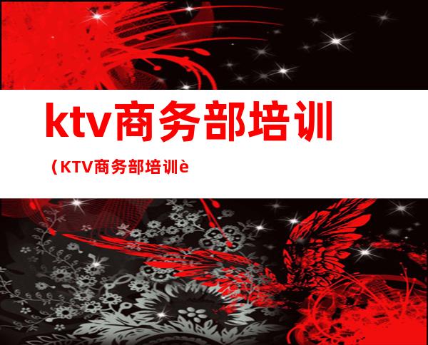 ktv商务部培训（KTV商务部培训计划）