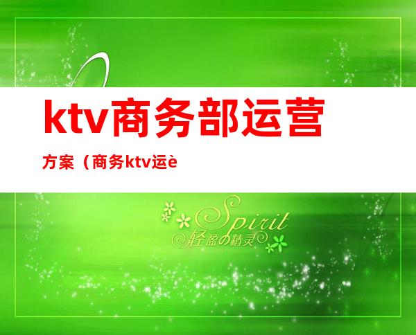 ktv商务部运营方案（商务ktv运营模式）