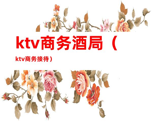 ktv商务酒局（ktv商务接待）