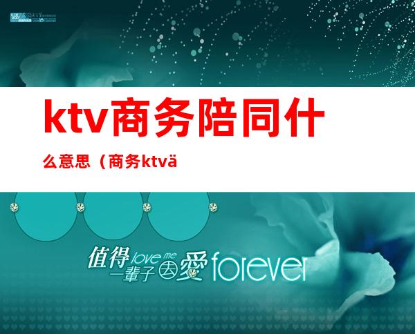 ktv商务陪同什么意思（商务ktv促销员是不是陪酒）