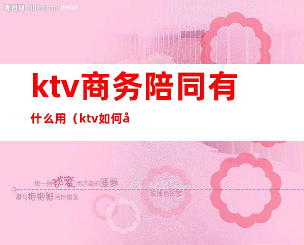 ktv商务陪同有什么用（ktv如何叫陪酒）