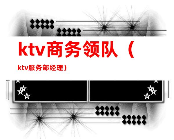 ktv商务领队（ktv服务部经理）