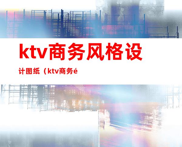 ktv商务风格设计图纸（ktv商务风格设计图纸图片）