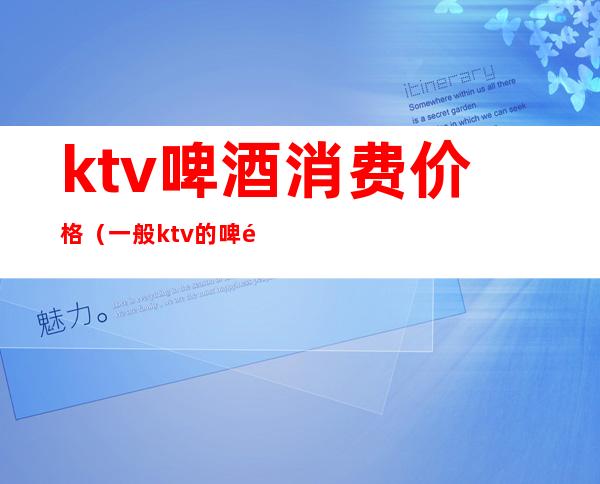 ktv啤酒消费价格（一般ktv的啤酒多少钱）