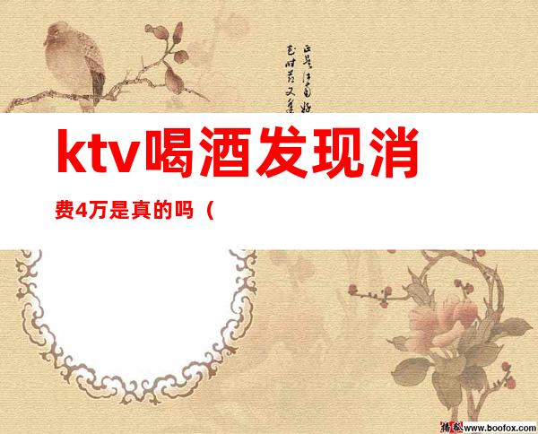 ktv喝酒发现消费4万是真的吗（ktv消费高合法吗）