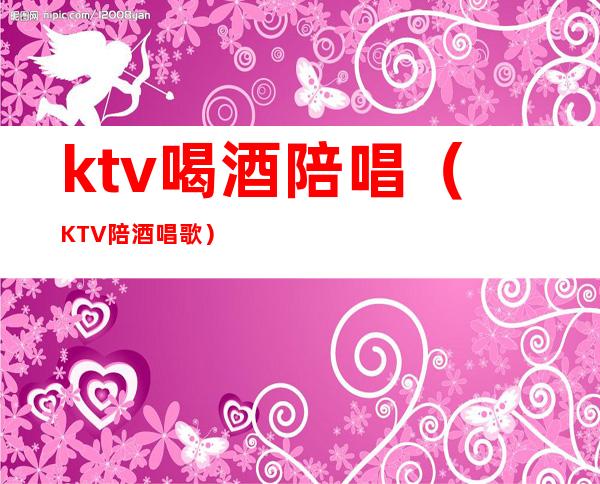 ktv喝酒陪唱（KTV陪酒唱歌）