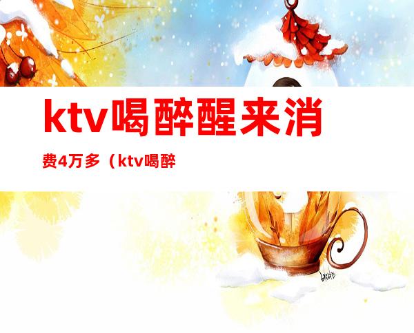 ktv喝醉醒来消费4万多（ktv喝醉醒来消费4万多正常吗）