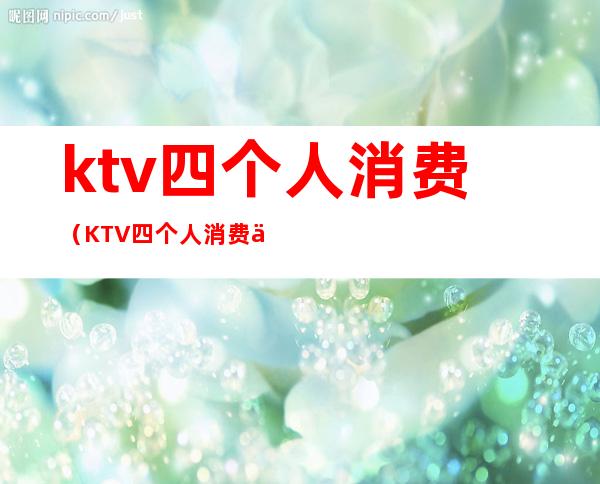 ktv四个人消费（KTV四个人消费了一万）