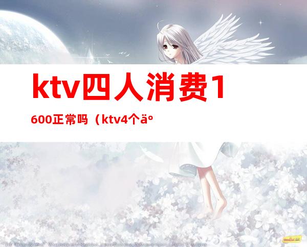 ktv四人消费1600正常吗（ktv4个人多少钱）