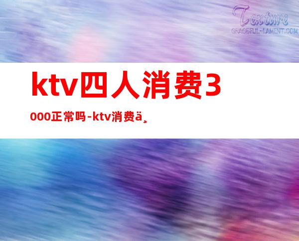 ktv四人消费3000正常吗-ktv消费一千多正常吗