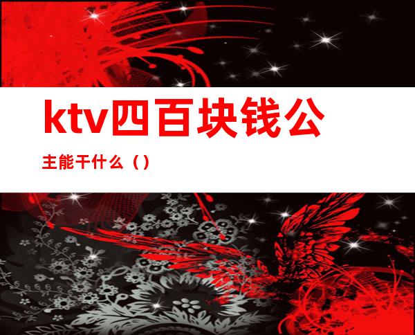 ktv四百块钱公主能干什么（）