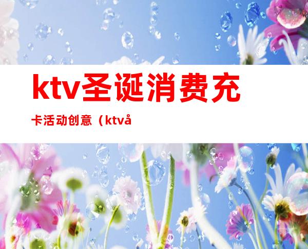 ktv圣诞消费充卡活动创意（ktv圣诞节创意活动）