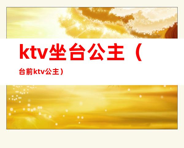 ktv坐台公主（台前ktv公主）