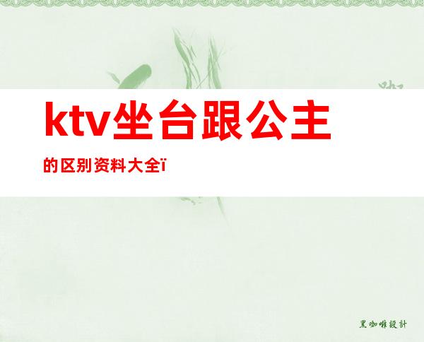 ktv坐台跟公主的区别资料大全（KTV公主选台是什么意思）
