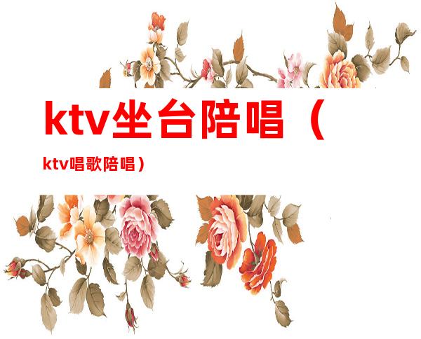 ktv坐台陪唱（ktv唱歌陪唱）