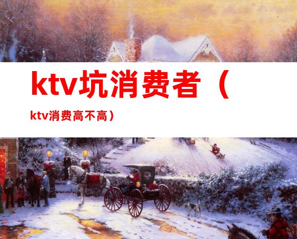 ktv坑消费者（ktv消费高不高）