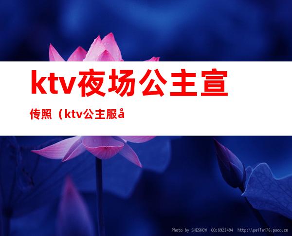 ktv夜场公主宣传照（ktv公主服务细节）