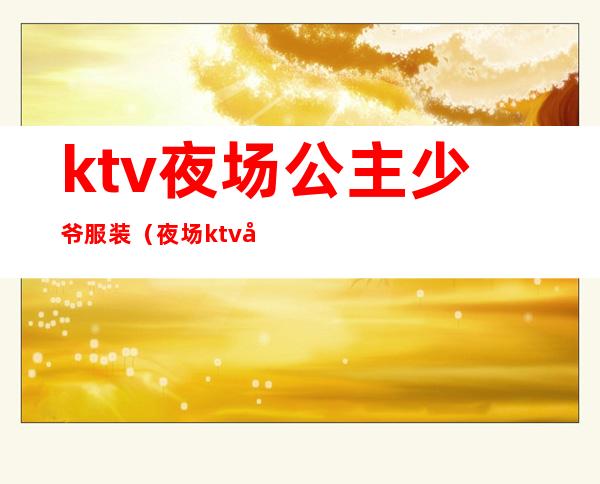 ktv夜场公主少爷服装（夜场ktv公主招聘）