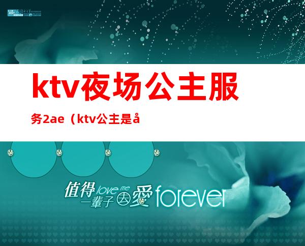 ktv夜场公主服务2ae（ktv公主是做什么服务）