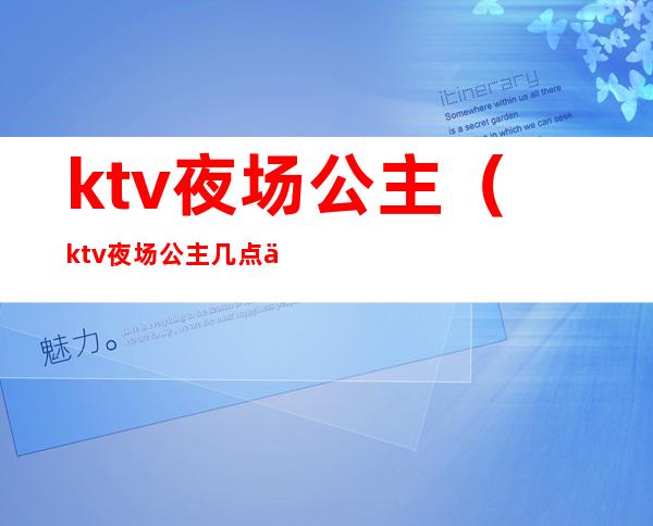 ktv夜场公主（ktv夜场公主几点下班）