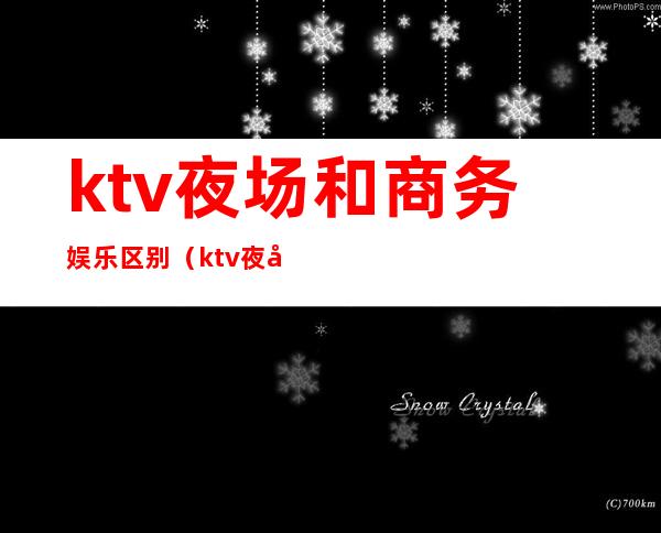 ktv夜场和商务娱乐区别（ktv夜场和商务娱乐区别大吗）