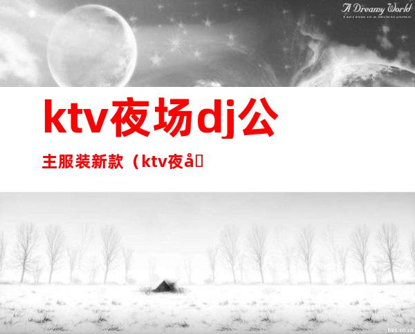 ktv夜场dj公主服装新款（ktv夜场dj公主服装新款叫什么）