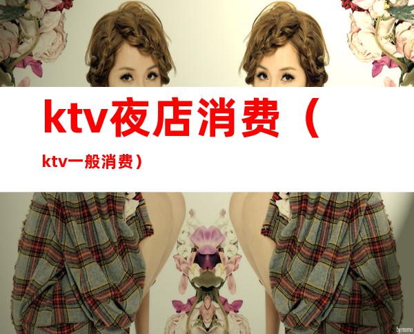 ktv夜店消费（ktv一般消费）