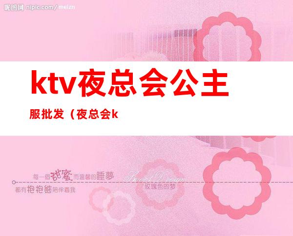 ktv夜总会公主服批发（夜总会ktv公主服务流程）