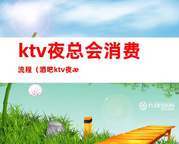 ktv夜总会消费流程（酒吧ktv夜总会）