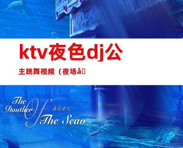 ktv夜色dj公主跳舞视频（夜场公主ktv）