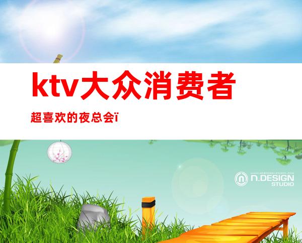 ktv大众消费者超喜欢的夜总会（夜场ktv消费）