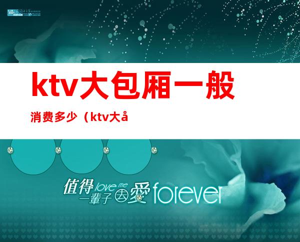 ktv大包厢一般消费多少（ktv大包厢一般多少钱）