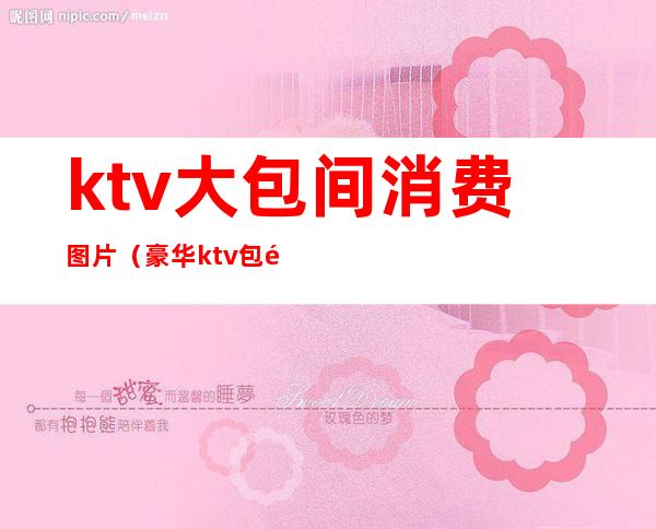 ktv大包间消费图片（豪华ktv包间图片包间效果图片）