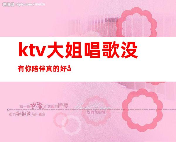 ktv大姐唱歌没有你陪伴真的好孤单（ktv大姐唱歌没有你陪伴真的好孤单啊）