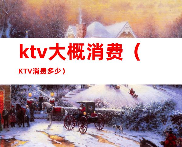 ktv大概消费（KTV消费多少）