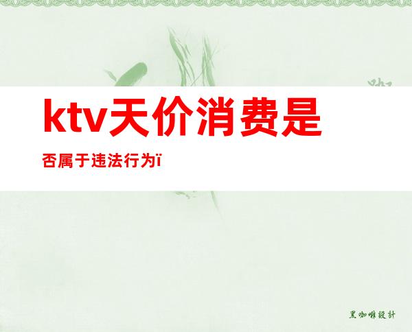 ktv天价消费是否属于违法行为（）