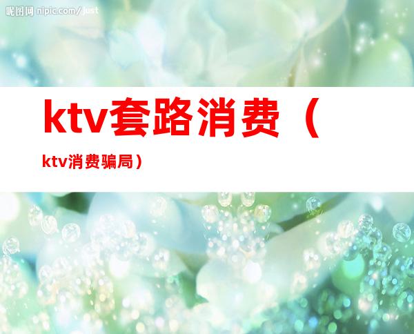 ktv套路消费（ktv消费骗局）