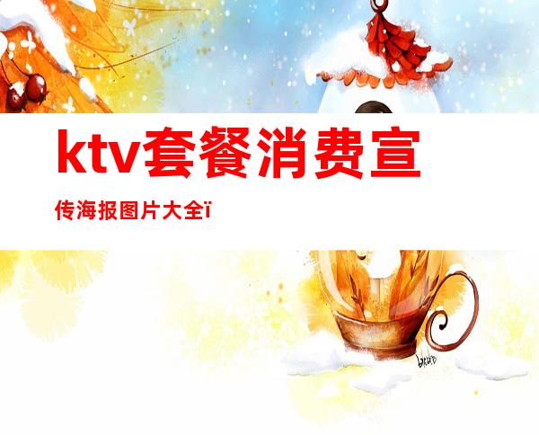 ktv套餐消费宣传海报图片大全（ktv春节宣传海报图片）