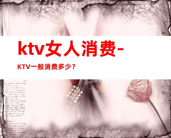 ktv女人消费-KTV一般消费多少？